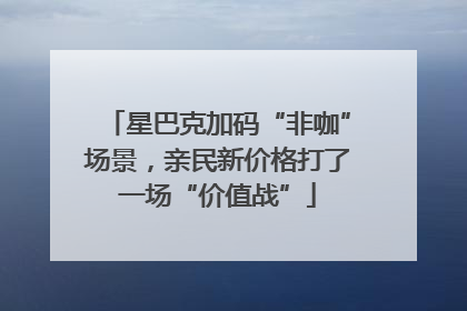 星巴克加码“非咖”场景，亲民新价格打了一场“价值战”
