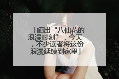 晒出“八仙花的浪漫时刻”，今天，不少读者将这份浪漫延续到家里