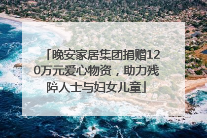 晚安家居集团捐赠120万元爱心物资，助力残障人士与妇女儿童