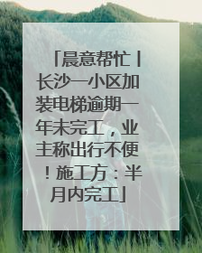 晨意帮忙丨长沙一小区加装电梯逾期一年未完工，业主称出行不便！施工方：半月内完工