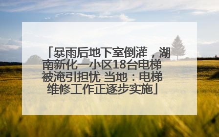 暴雨后地下室倒灌，湖南新化一小区18台电梯被淹引担忧 当地：电梯维修工作正逐步实施