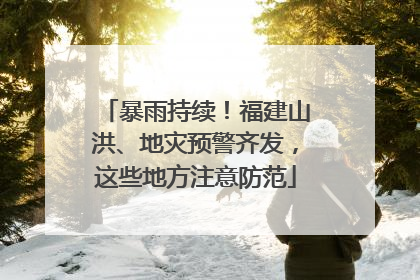 暴雨持续！福建山洪、地灾预警齐发，这些地方注意防范