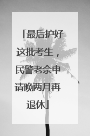 最后护好这批考生，民警老佘申请晚两月再退休