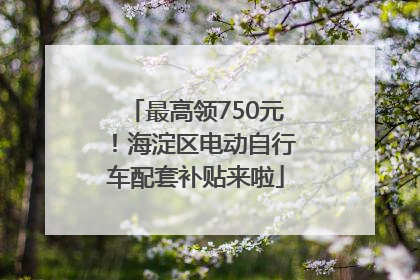 最高领750元！海淀区电动自行车配套补贴来啦