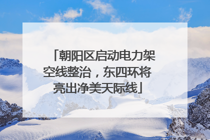 朝阳区启动电力架空线整治，东四环将亮出净美天际线