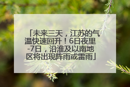 未来三天，江苏的气温快速回升！6日夜里-7日，沿淮及以南地区将出现阵雨或雷雨