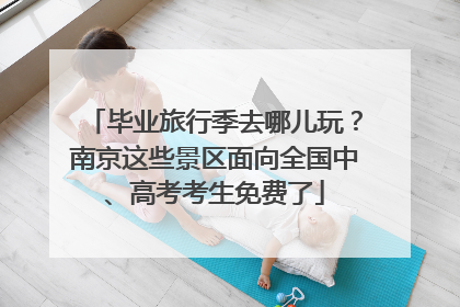 毕业旅行季去哪儿玩？南京这些景区面向全国中、高考考生免费了