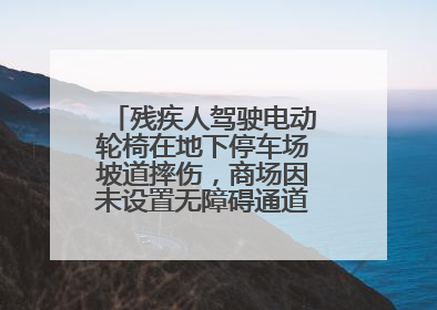 残疾人驾驶电动轮椅在地下停车场坡道摔伤，商场因未设置无障碍通道等过错担责