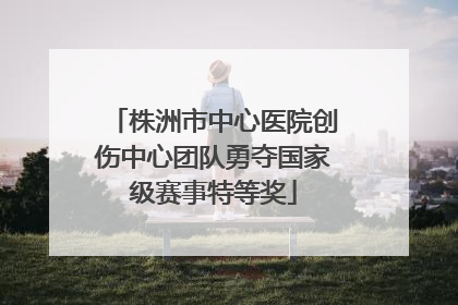 株洲市中心医院创伤中心团队勇夺国家级赛事特等奖