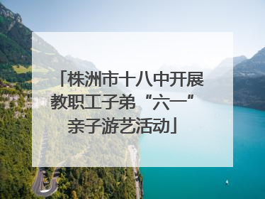 株洲市十八中开展教职工子弟“六一”亲子游艺活动