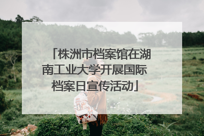 株洲市档案馆在湖南工业大学开展国际档案日宣传活动
