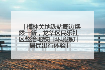 梅林关地铁站周边焕然一新，龙华区民乐社区整治地铁口环境提升居民出行体验