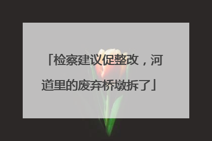 检察建议促整改，河道里的废弃桥墩拆了