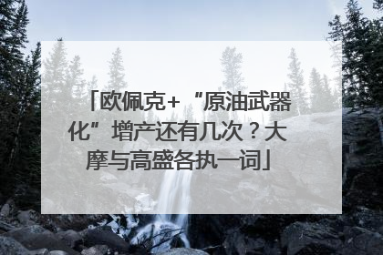 欧佩克+“原油武器化”增产还有几次？大摩与高盛各执一词
