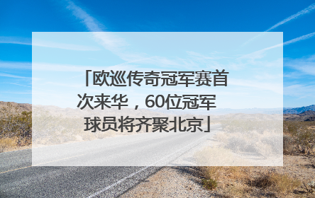 欧巡传奇冠军赛首次来华，60位冠军球员将齐聚北京