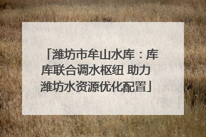 潍坊市牟山水库：库库联合调水枢纽 助力潍坊水资源优化配置
