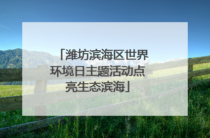 潍坊滨海区世界环境日主题活动点亮生态滨海