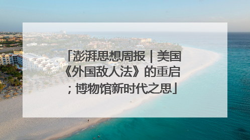 澎湃思想周报｜美国《外国敌人法》的重启；博物馆新时代之思