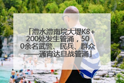 澧水澧南垸大堤K8+200处发生管涌，500余名武警、民兵、群众——通宵达旦战管涌