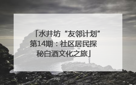 水井坊“友邻计划”第14期：社区居民探秘白酒文化之旅