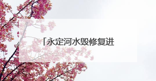 永定河水毁修复进展：斋堂水库、卢沟桥分洪枢纽除险加固工程通过验收