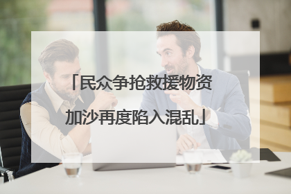 民众争抢救援物资 加沙再度陷入混乱