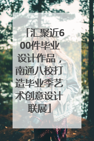 汇聚近600件毕业设计作品，南通八校打造毕业季艺术创意设计联展