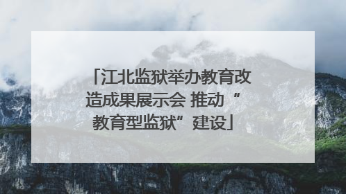 江北监狱举办教育改造成果展示会 推动“教育型监狱”建设