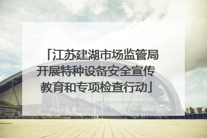 江苏建湖市场监管局开展特种设备安全宣传教育和专项检查行动