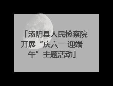 汤阴县人民检察院开展“庆六一 迎端午”主题活动