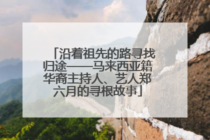 沿着祖先的路寻找归途——马来西亚籍华裔主持人、艺人郑六月的寻根故事