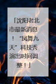 沈阳老北市最新消息！“凤舞九天”科技秀演出时间调整！