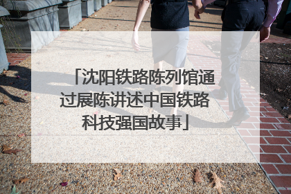 沈阳铁路陈列馆通过展陈讲述中国铁路科技强国故事
