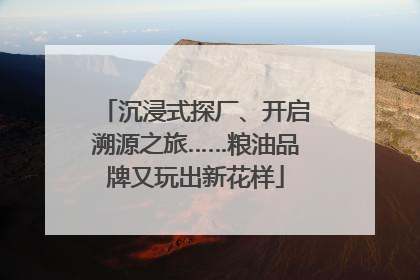 沉浸式探厂、开启溯源之旅……粮油品牌又玩出新花样