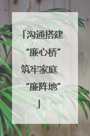 沟通搭建“廉心桥” 筑牢家庭“廉阵地”