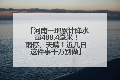 河南一地累计降水量488.4毫米！雨停、天晴！近几日这件事千万别做