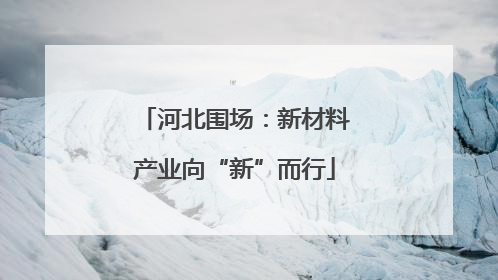 河北围场：新材料产业向“新”而行