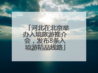 河北在北京举办入境旅游推介会，发布8条入境游精品线路