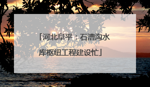 河北阜平：石漕沟水库枢纽工程建设忙