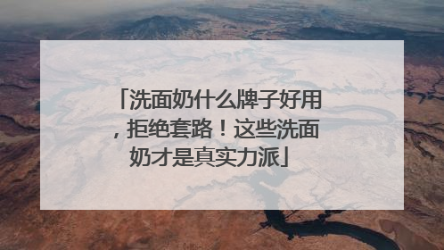 洗面奶什么牌子好用，拒绝套路！这些洗面奶才是真实力派
