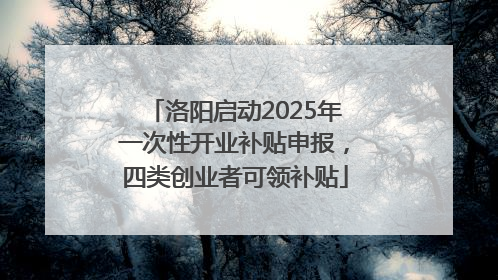 洛阳启动2025年一次性开业补贴申报，四类创业者可领补贴