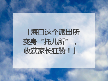 海口这个派出所变身“托儿所”，收获家长狂赞！