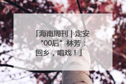 海南周刊｜定安“00后”林芳：回乡，唱戏！