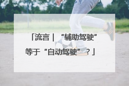 流言｜“辅助驾驶”等于“自动驾驶”？