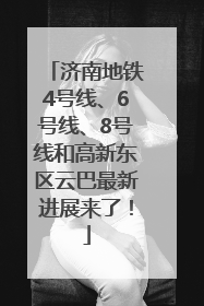 济南地铁4号线、6号线、8号线和高新东区云巴最新进展来了！