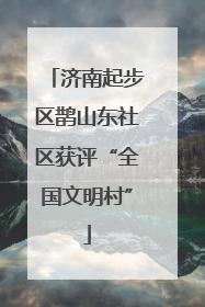 济南起步区鹊山东社区获评“全国文明村”