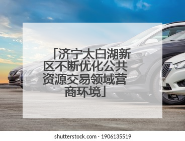 济宁太白湖新区不断优化公共资源交易领域营商环境