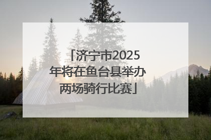 济宁市2025年将在鱼台县举办两场骑行比赛