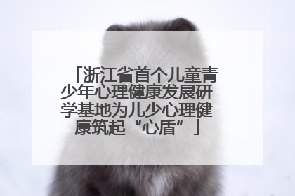 浙江省首个儿童青少年心理健康发展研学基地为儿少心理健康筑起“心盾”
