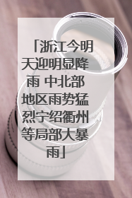 浙江今明天迎明显降雨 中北部地区雨势猛烈宁绍衢州等局部大暴雨